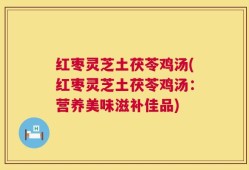 红枣灵芝土茯苓鸡汤(红枣灵芝土茯苓鸡汤：营养美味滋补佳品)