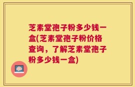 芝素堂孢子粉多少钱一盒(芝素堂孢子粉价格查询，了解芝素堂孢子粉多少钱一盒)
