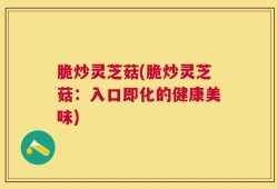脆炒灵芝菇(脆炒灵芝菇：入口即化的健康美味)