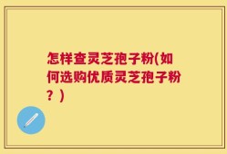怎样查灵芝孢子粉(如何选购优质灵芝孢子粉？)
