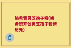 姚希贤灵芝孢子粉(姚希贤开创灵芝孢子粉新纪元)