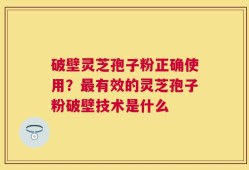 破壁灵芝孢子粉正确使用？最有效的灵芝孢子粉破壁技术是什么