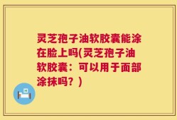 灵芝孢子油软胶囊能涂在脸上吗(灵芝孢子油软胶囊：可以用于面部涂抹吗？)