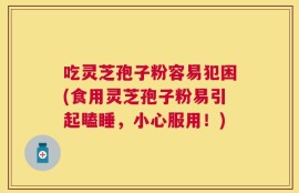 吃灵芝孢子粉容易犯困(食用灵芝孢子粉易引起瞌睡，小心服用！)