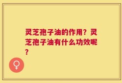 灵芝孢子油的作用？灵芝孢子油有什么功效呢？