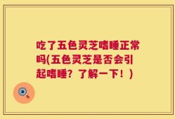 吃了五色灵芝嗜睡正常吗(五色灵芝是否会引起嗜睡？了解一下！)