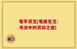 笔竿灵芝(笔底生芝：书法中的灵动之道)