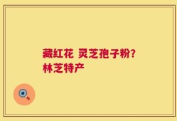 藏红花 灵芝孢子粉？林芝特产