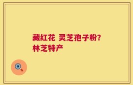 藏红花 灵芝孢子粉？林芝特产
