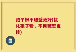 孢子粉不破壁更好(优化孢子粉，不用破壁更佳)