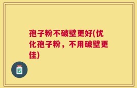 孢子粉不破壁更好(优化孢子粉，不用破壁更佳)