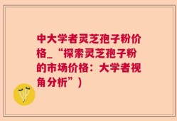 中大学者灵芝孢子粉价格_“探索灵芝孢子粉的市场价格：大学者视角分析”)