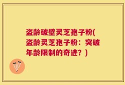 盗龄破壁灵芝孢子粉(盗龄灵芝孢子粉：突破年龄限制的奇迹？)