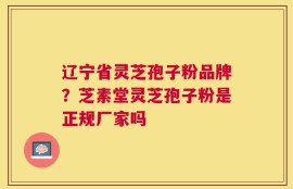 辽宁省灵芝孢子粉品牌？芝素堂灵芝孢子粉是正规厂家吗