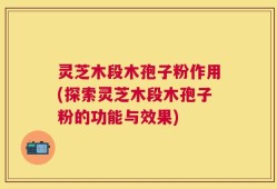 灵芝木段木孢子粉作用(探索灵芝木段木孢子粉的功能与效果)