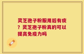 灵芝孢子粉服用后有痰？灵芝孢子粉真的可以提高免疫力吗
