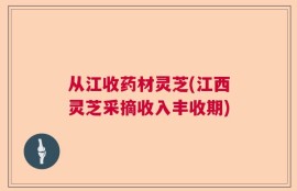 从江收药材灵芝(江西灵芝采摘收入丰收期)