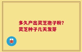 多久产出灵芝孢子粉？灵芝种子几天发芽