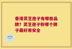 香港灵芝孢子有哪些品牌？灵芝孢子粉哪个牌子最好用安全