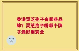香港灵芝孢子有哪些品牌？灵芝孢子粉哪个牌子最好用安全