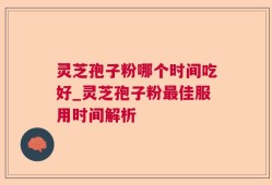 灵芝孢子粉哪个时间吃好_灵芝孢子粉最佳服用时间解析