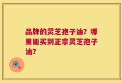 品牌的灵芝孢子油？哪里能买到正宗灵芝孢子油？