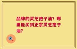 品牌的灵芝孢子油？哪里能买到正宗灵芝孢子油？