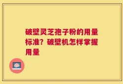 破壁灵芝孢子粉的用量标准？破壁机怎样掌握用量