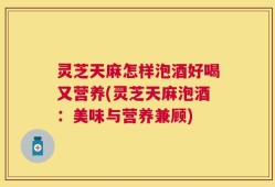 灵芝天麻怎样泡酒好喝又营养(灵芝天麻泡酒：美味与营养兼顾)