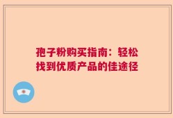 孢子粉购买指南：轻松找到优质产品的佳途径