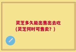 灵芝多久能出售出去吃(灵芝何时可售卖？)