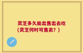灵芝多久能出售出去吃(灵芝何时可售卖？)