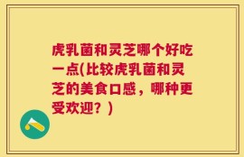 虎乳菌和灵芝哪个好吃一点(比较虎乳菌和灵芝的美食口感，哪种更受欢迎？)
