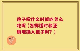 孢子粉什么时候吃怎么吃呢 (怎样适时和正确地摄入孢子粉？)