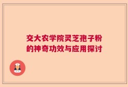 交大农学院灵芝孢子粉的神奇功效与应用探讨