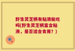 野生灵芝柄有粘液能吃吗(野生灵芝柄富含粘液，是否适合食用？)