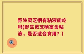 野生灵芝柄有粘液能吃吗(野生灵芝柄富含粘液，是否适合食用？)