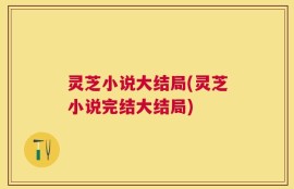 灵芝小说大结局(灵芝小说完结大结局)