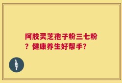 阿胶灵芝孢子粉三七粉？健康养生好帮手？