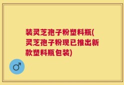 装灵芝孢子粉塑料瓶(灵芝孢子粉现已推出新款塑料瓶包装)