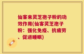 仙客来灵芝孢子粉的功效作用(仙客灵芝孢子粉：强化免疫、抗疲劳、促进睡眠)