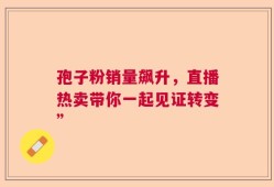 孢子粉销量飙升，直播热卖带你一起见证转变”