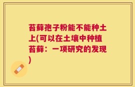 苔藓孢子粉能不能种土上(可以在土壤中种植苔藓：一项研究的发现)