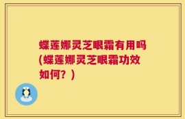 蝶莲娜灵芝眼霜有用吗(蝶莲娜灵芝眼霜功效如何？)