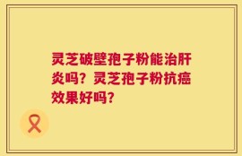 灵芝破壁孢子粉能治肝炎吗？灵芝孢子粉抗癌效果好吗？
