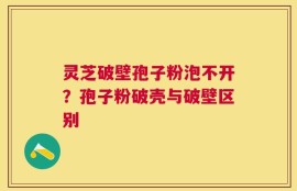 灵芝破壁孢子粉泡不开？孢子粉破壳与破壁区别