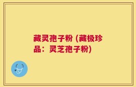 藏灵孢子粉 (藏极珍品：灵芝孢子粉)