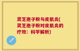 灵芝孢子粉与皮肌炎(灵芝孢子粉对皮肌炎的疗效：科学解析)