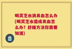 喝灵芝水淌鼻血怎么办(喝灵芝水造成鼻血怎么办？舒缓方法你需要知道)