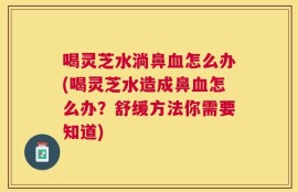 喝灵芝水淌鼻血怎么办(喝灵芝水造成鼻血怎么办？舒缓方法你需要知道)